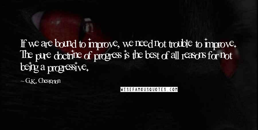 G.K. Chesterton Quotes: If we are bound to improve, we need not trouble to improve. The pure doctrine of progress is the best of all reasons for not being a progressive.