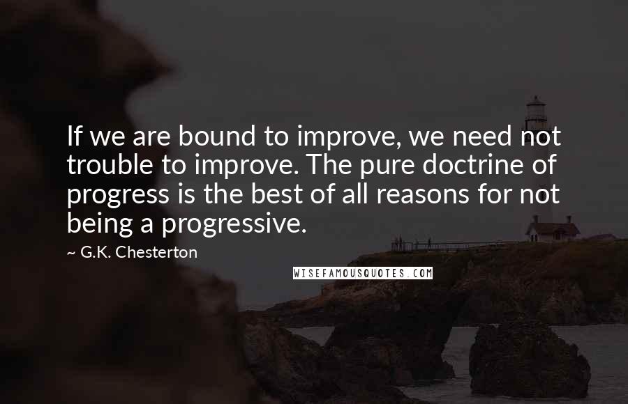 G.K. Chesterton Quotes: If we are bound to improve, we need not trouble to improve. The pure doctrine of progress is the best of all reasons for not being a progressive.