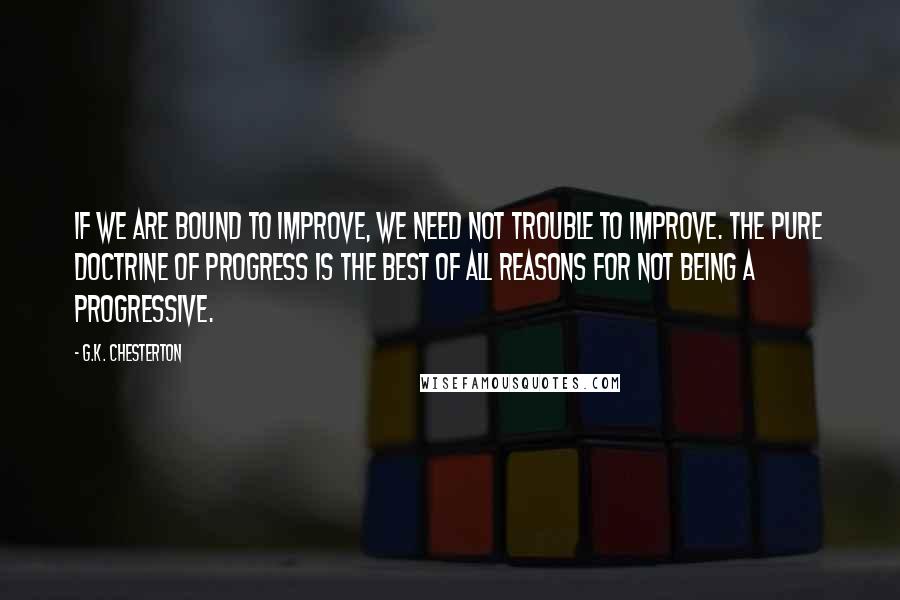 G.K. Chesterton Quotes: If we are bound to improve, we need not trouble to improve. The pure doctrine of progress is the best of all reasons for not being a progressive.