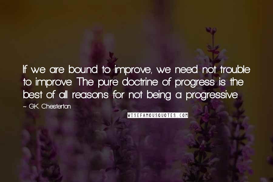 G.K. Chesterton Quotes: If we are bound to improve, we need not trouble to improve. The pure doctrine of progress is the best of all reasons for not being a progressive.