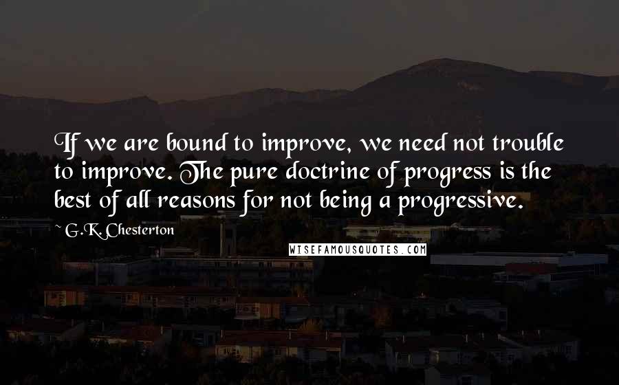 G.K. Chesterton Quotes: If we are bound to improve, we need not trouble to improve. The pure doctrine of progress is the best of all reasons for not being a progressive.