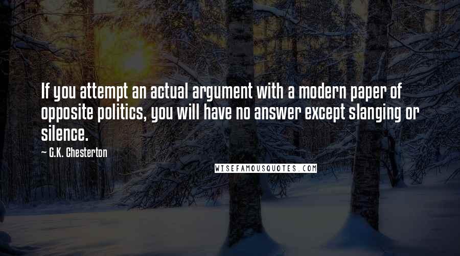 G.K. Chesterton Quotes: If you attempt an actual argument with a modern paper of opposite politics, you will have no answer except slanging or silence.