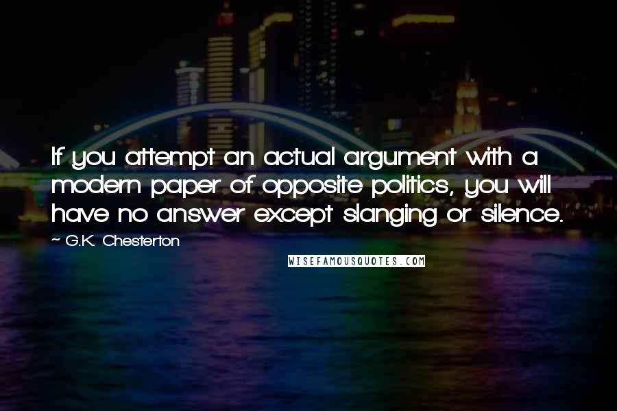 G.K. Chesterton Quotes: If you attempt an actual argument with a modern paper of opposite politics, you will have no answer except slanging or silence.