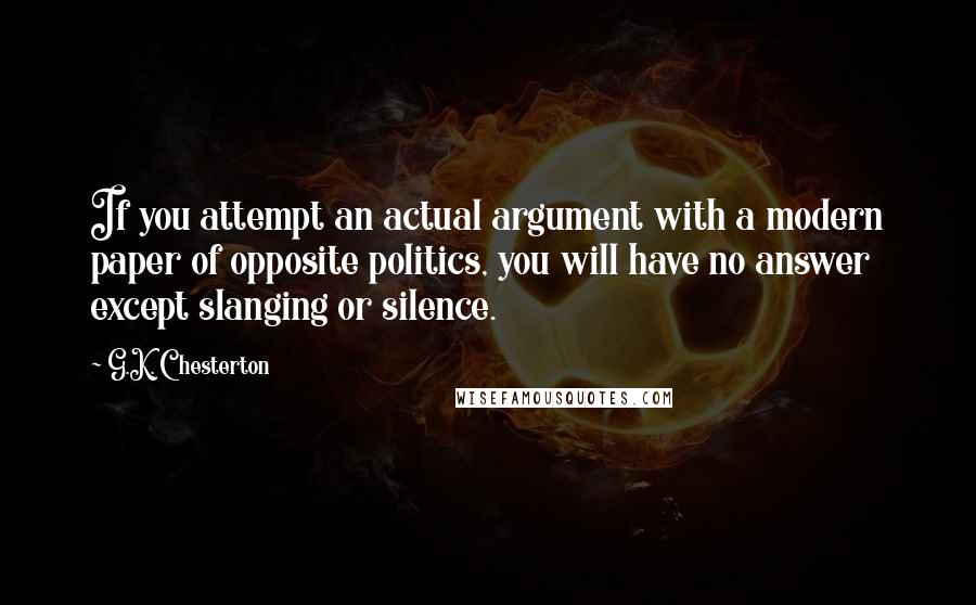 G.K. Chesterton Quotes: If you attempt an actual argument with a modern paper of opposite politics, you will have no answer except slanging or silence.