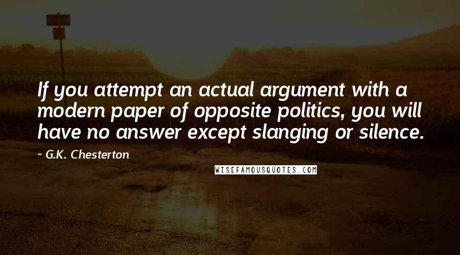 G.K. Chesterton Quotes: If you attempt an actual argument with a modern paper of opposite politics, you will have no answer except slanging or silence.