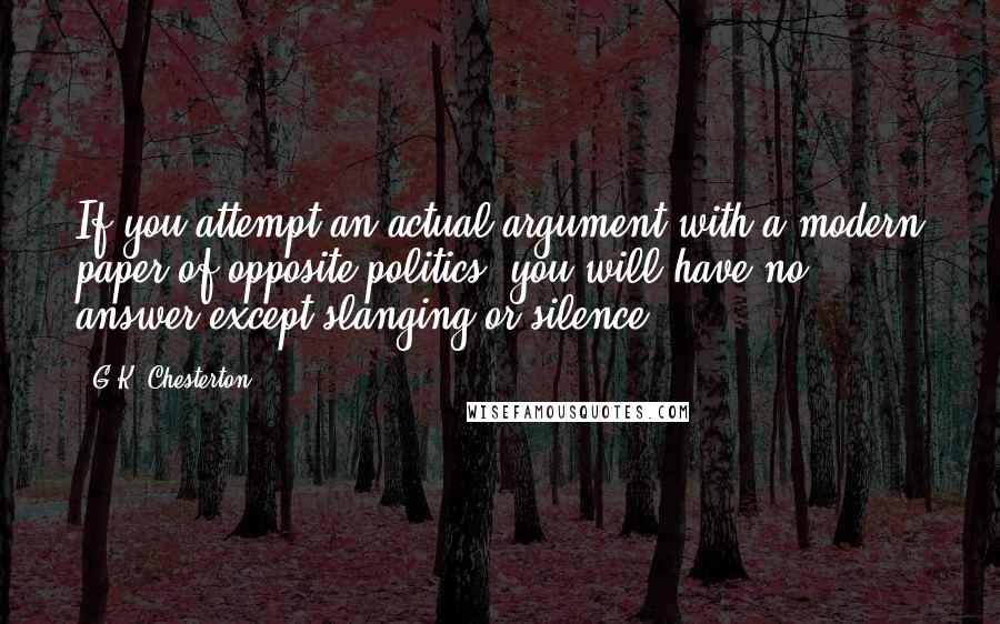 G.K. Chesterton Quotes: If you attempt an actual argument with a modern paper of opposite politics, you will have no answer except slanging or silence.