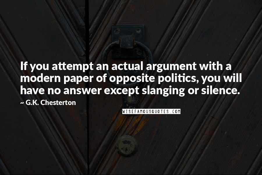 G.K. Chesterton Quotes: If you attempt an actual argument with a modern paper of opposite politics, you will have no answer except slanging or silence.