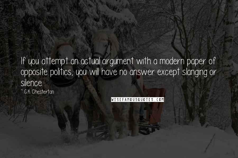 G.K. Chesterton Quotes: If you attempt an actual argument with a modern paper of opposite politics, you will have no answer except slanging or silence.