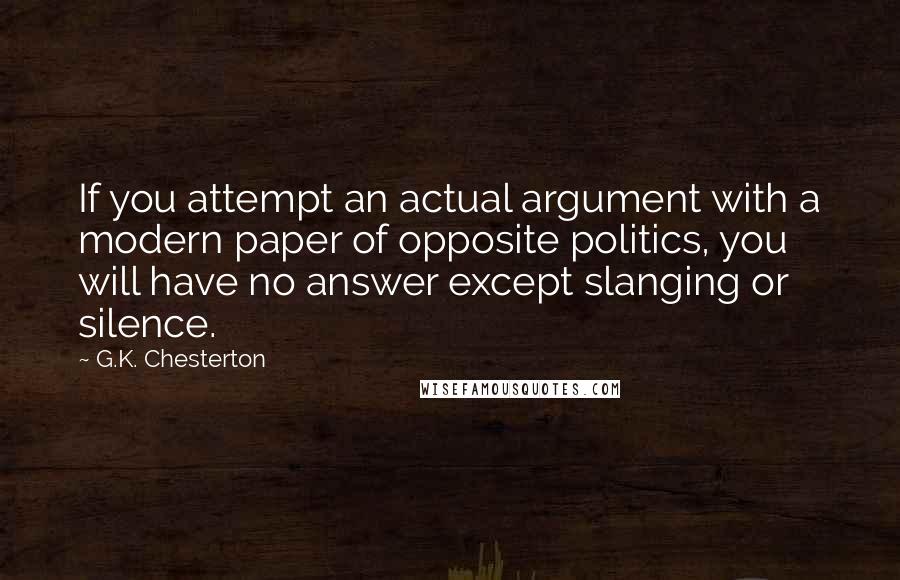 G.K. Chesterton Quotes: If you attempt an actual argument with a modern paper of opposite politics, you will have no answer except slanging or silence.