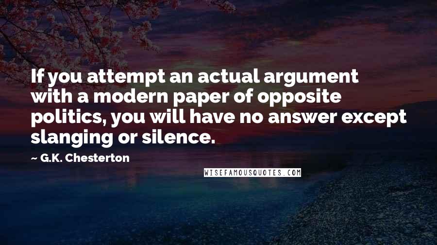 G.K. Chesterton Quotes: If you attempt an actual argument with a modern paper of opposite politics, you will have no answer except slanging or silence.