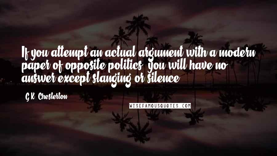 G.K. Chesterton Quotes: If you attempt an actual argument with a modern paper of opposite politics, you will have no answer except slanging or silence.