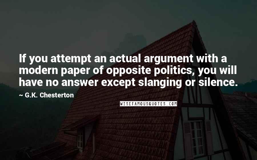 G.K. Chesterton Quotes: If you attempt an actual argument with a modern paper of opposite politics, you will have no answer except slanging or silence.