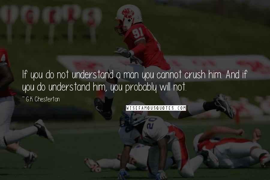 G.K. Chesterton Quotes: If you do not understand a man you cannot crush him. And if you do understand him, you probably will not.