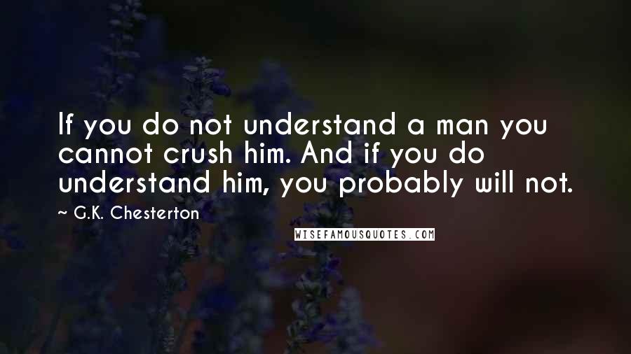 G.K. Chesterton Quotes: If you do not understand a man you cannot crush him. And if you do understand him, you probably will not.