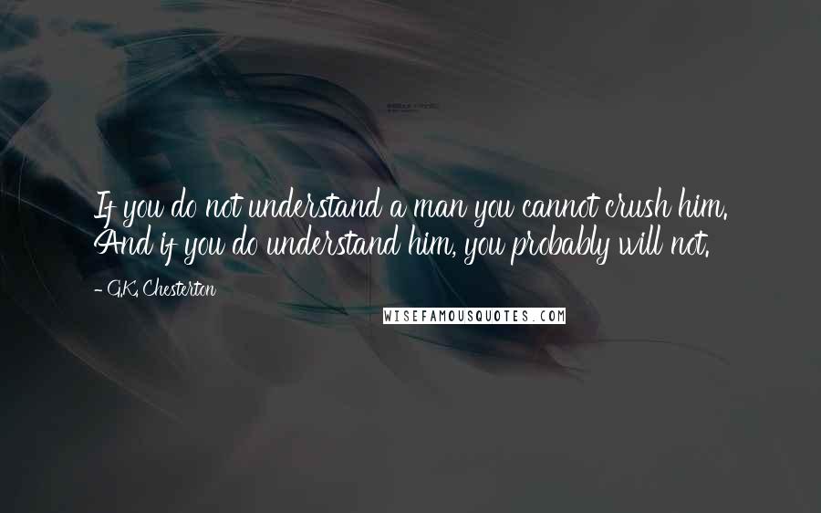 G.K. Chesterton Quotes: If you do not understand a man you cannot crush him. And if you do understand him, you probably will not.