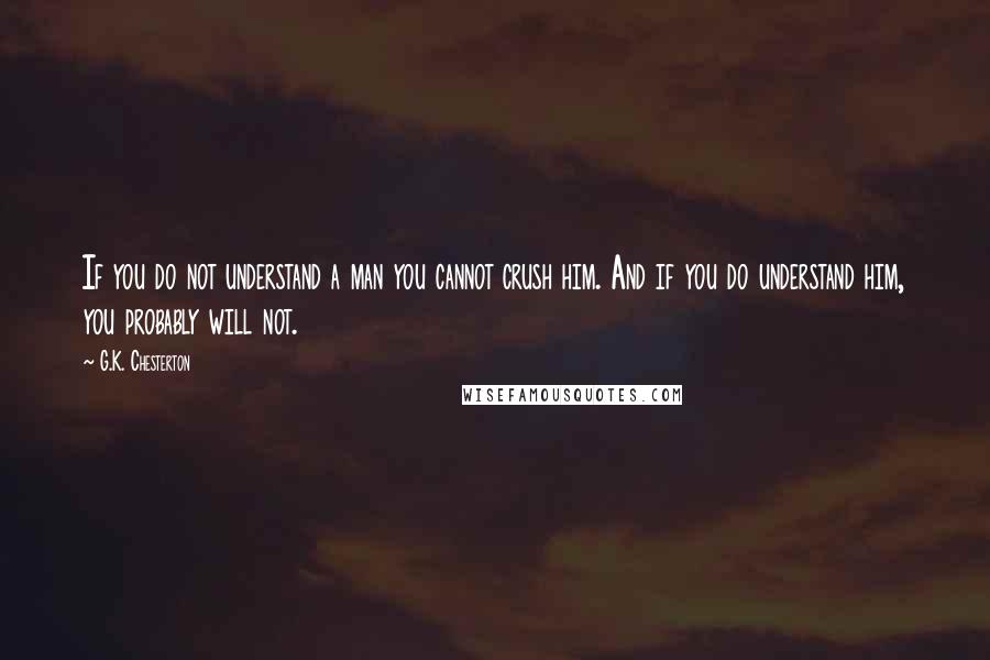 G.K. Chesterton Quotes: If you do not understand a man you cannot crush him. And if you do understand him, you probably will not.