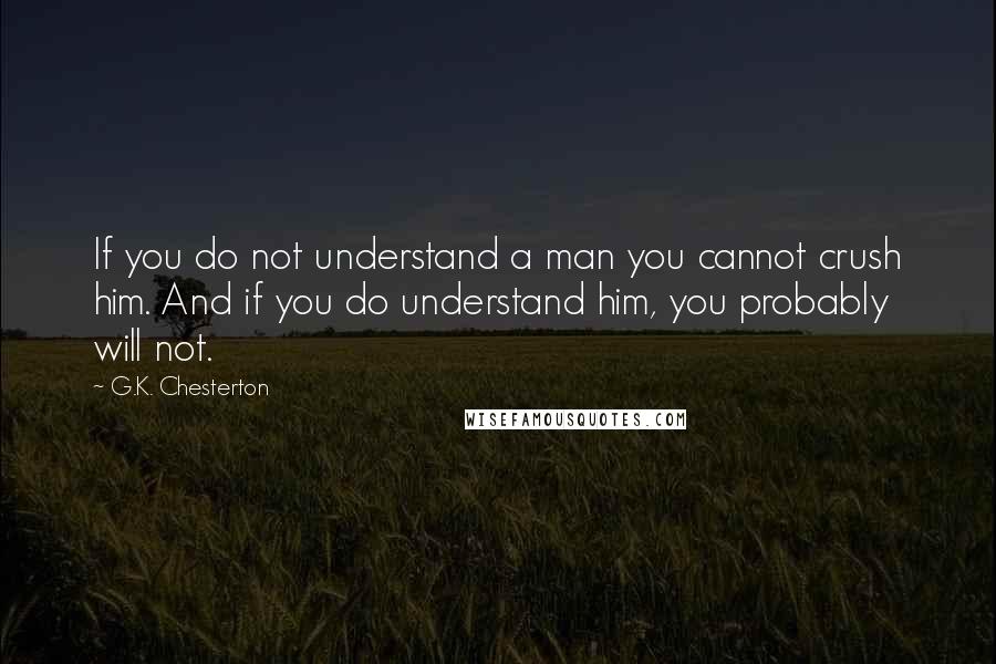 G.K. Chesterton Quotes: If you do not understand a man you cannot crush him. And if you do understand him, you probably will not.