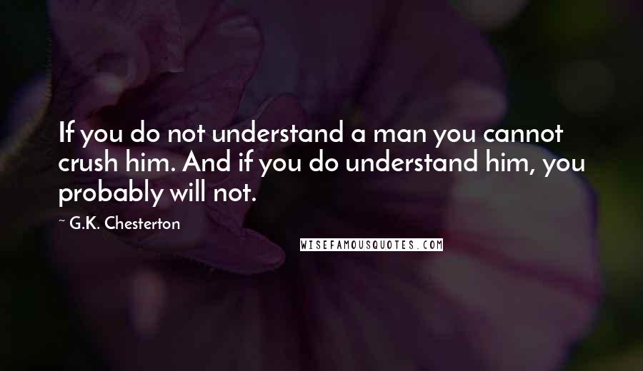 G.K. Chesterton Quotes: If you do not understand a man you cannot crush him. And if you do understand him, you probably will not.