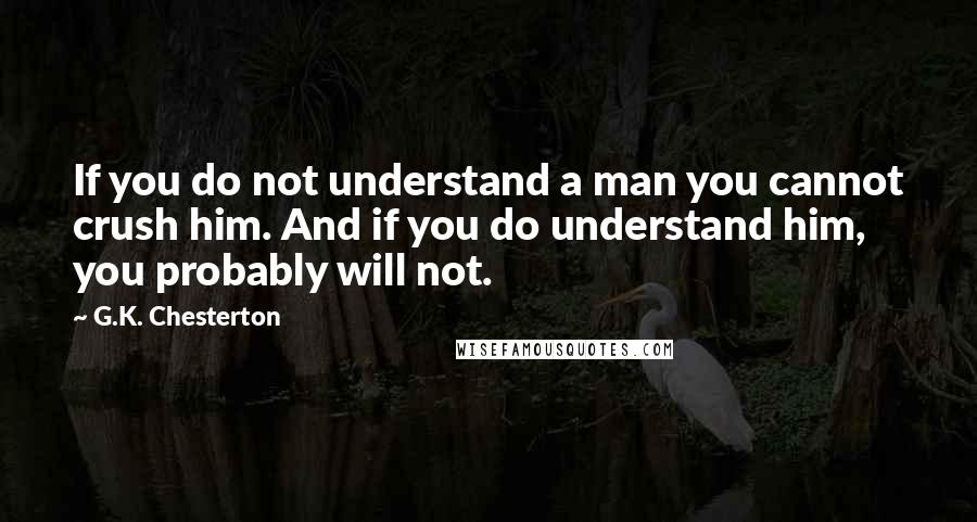 G.K. Chesterton Quotes: If you do not understand a man you cannot crush him. And if you do understand him, you probably will not.