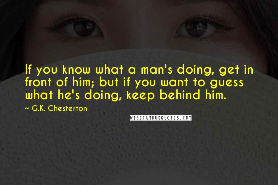 G.K. Chesterton Quotes: If you know what a man's doing, get in front of him; but if you want to guess what he's doing, keep behind him.