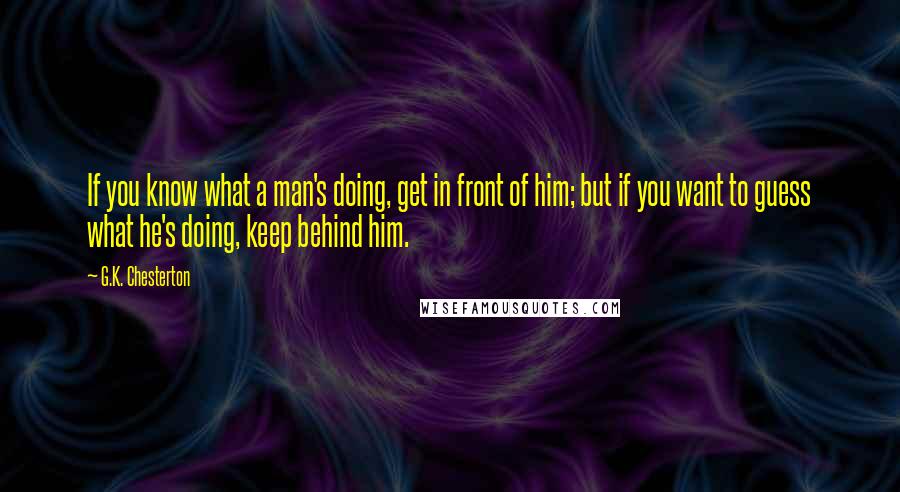 G.K. Chesterton Quotes: If you know what a man's doing, get in front of him; but if you want to guess what he's doing, keep behind him.