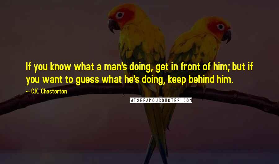 G.K. Chesterton Quotes: If you know what a man's doing, get in front of him; but if you want to guess what he's doing, keep behind him.