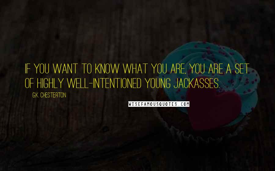 G.K. Chesterton Quotes: If you want to know what you are, you are a set of highly well-intentioned young jackasses.