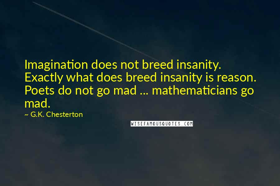 G.K. Chesterton Quotes: Imagination does not breed insanity. Exactly what does breed insanity is reason. Poets do not go mad ... mathematicians go mad.