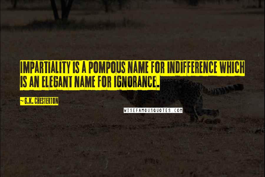 G.K. Chesterton Quotes: Impartiality is a pompous name for indifference which is an elegant name for ignorance.