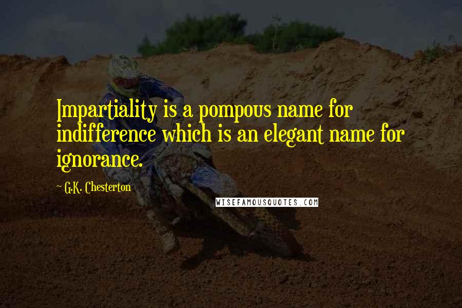 G.K. Chesterton Quotes: Impartiality is a pompous name for indifference which is an elegant name for ignorance.