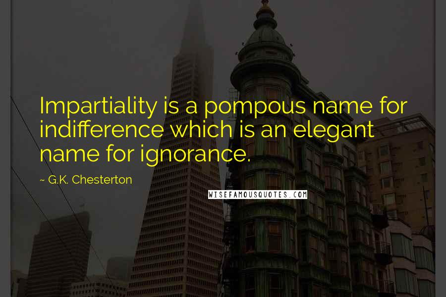 G.K. Chesterton Quotes: Impartiality is a pompous name for indifference which is an elegant name for ignorance.