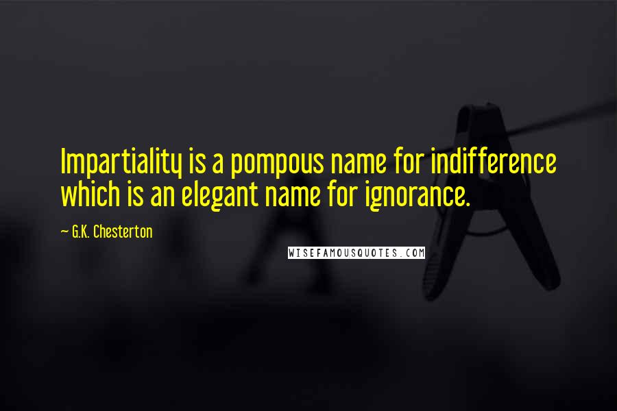 G.K. Chesterton Quotes: Impartiality is a pompous name for indifference which is an elegant name for ignorance.