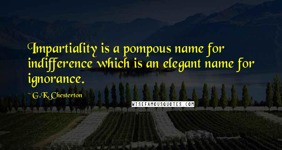 G.K. Chesterton Quotes: Impartiality is a pompous name for indifference which is an elegant name for ignorance.