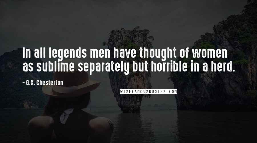 G.K. Chesterton Quotes: In all legends men have thought of women as sublime separately but horrible in a herd.