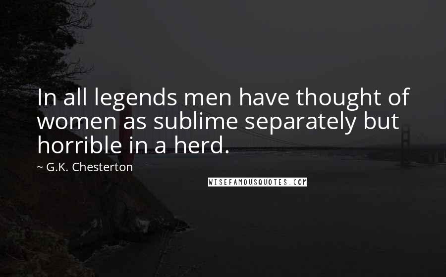 G.K. Chesterton Quotes: In all legends men have thought of women as sublime separately but horrible in a herd.