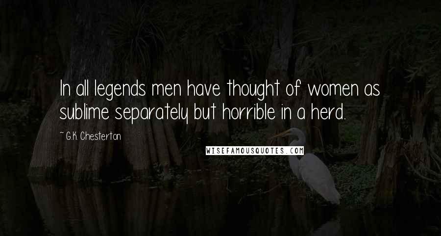 G.K. Chesterton Quotes: In all legends men have thought of women as sublime separately but horrible in a herd.