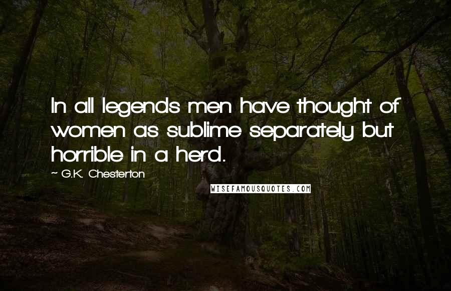 G.K. Chesterton Quotes: In all legends men have thought of women as sublime separately but horrible in a herd.