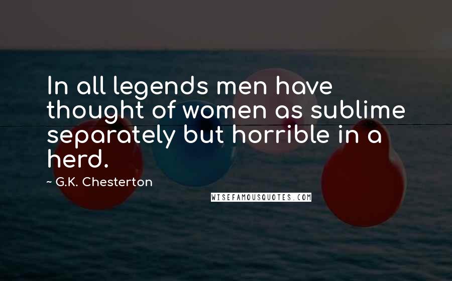 G.K. Chesterton Quotes: In all legends men have thought of women as sublime separately but horrible in a herd.