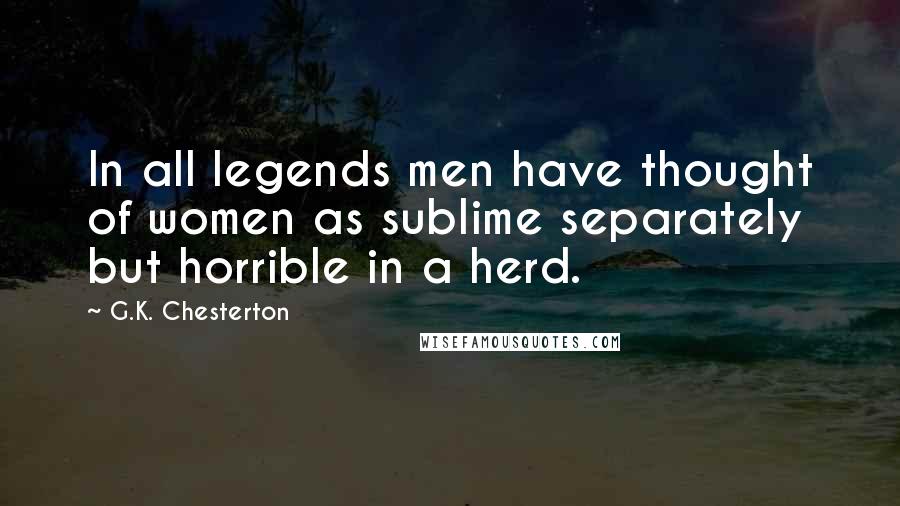 G.K. Chesterton Quotes: In all legends men have thought of women as sublime separately but horrible in a herd.
