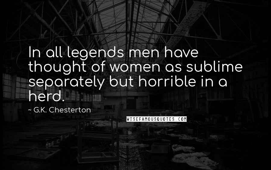 G.K. Chesterton Quotes: In all legends men have thought of women as sublime separately but horrible in a herd.