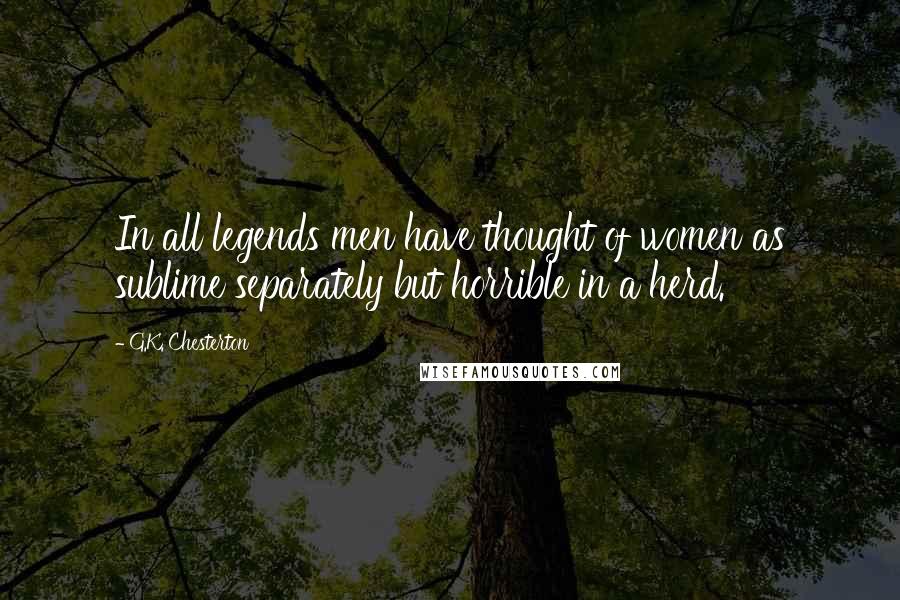 G.K. Chesterton Quotes: In all legends men have thought of women as sublime separately but horrible in a herd.