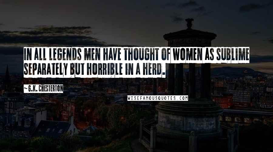 G.K. Chesterton Quotes: In all legends men have thought of women as sublime separately but horrible in a herd.