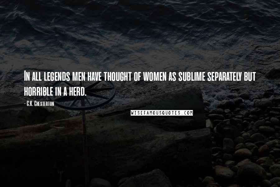 G.K. Chesterton Quotes: In all legends men have thought of women as sublime separately but horrible in a herd.