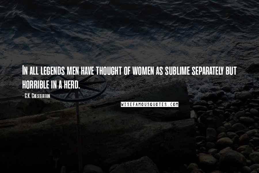 G.K. Chesterton Quotes: In all legends men have thought of women as sublime separately but horrible in a herd.