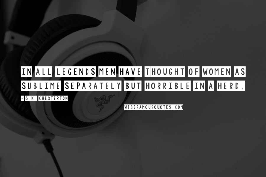 G.K. Chesterton Quotes: In all legends men have thought of women as sublime separately but horrible in a herd.