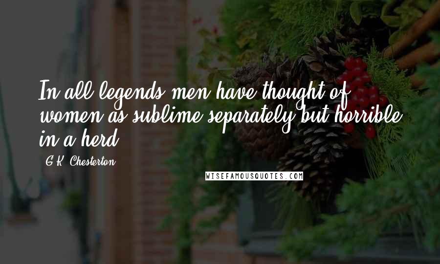 G.K. Chesterton Quotes: In all legends men have thought of women as sublime separately but horrible in a herd.