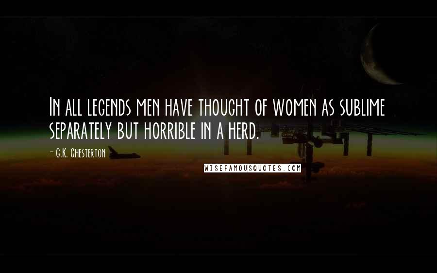 G.K. Chesterton Quotes: In all legends men have thought of women as sublime separately but horrible in a herd.