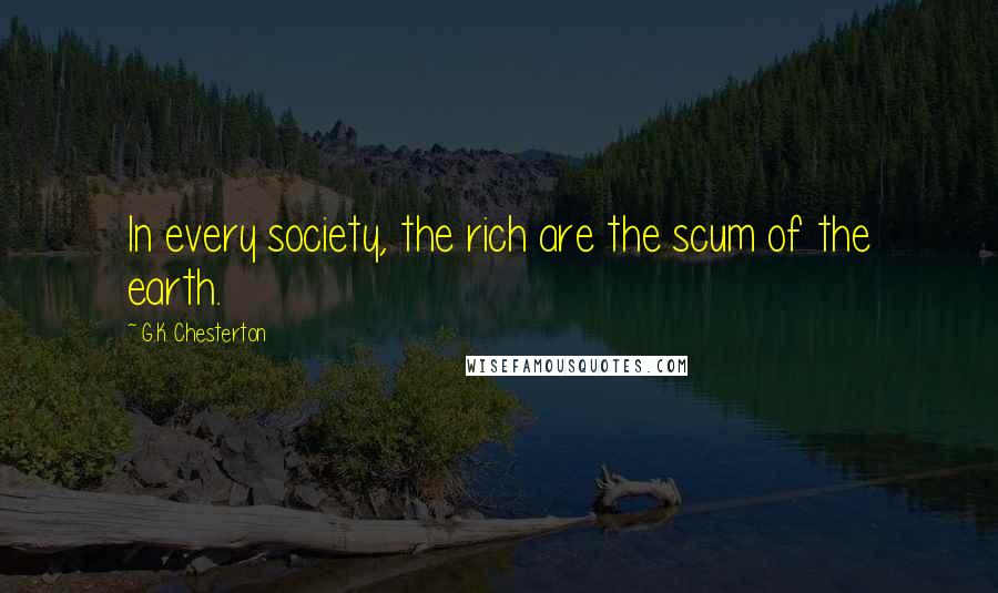 G.K. Chesterton Quotes: In every society, the rich are the scum of the earth.