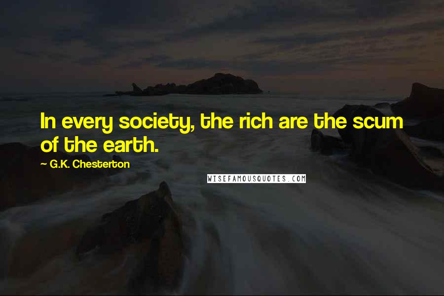 G.K. Chesterton Quotes: In every society, the rich are the scum of the earth.