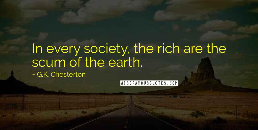 G.K. Chesterton Quotes: In every society, the rich are the scum of the earth.